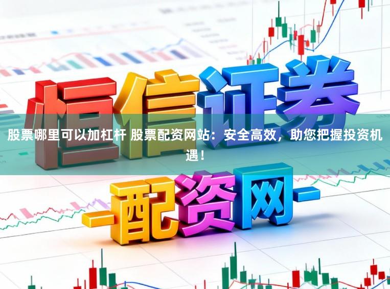 股票哪里可以加杠杆 股票配资网站：安全高效，助您把握投资机遇！