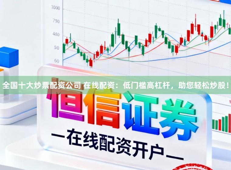 全国十大炒票配资公司 在线配资：低门槛高杠杆，助您轻松炒股！
