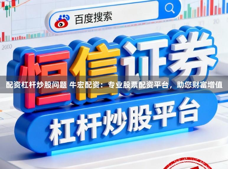 配资杠杆炒股问题 牛宏配资：专业股票配资平台，助您财富增值
