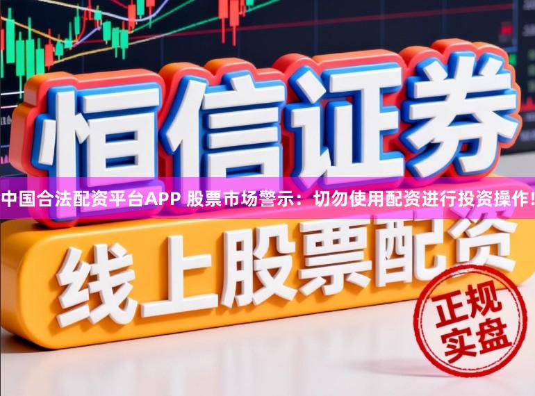 中国合法配资平台APP 股票市场警示：切勿使用配资进行投资操作!