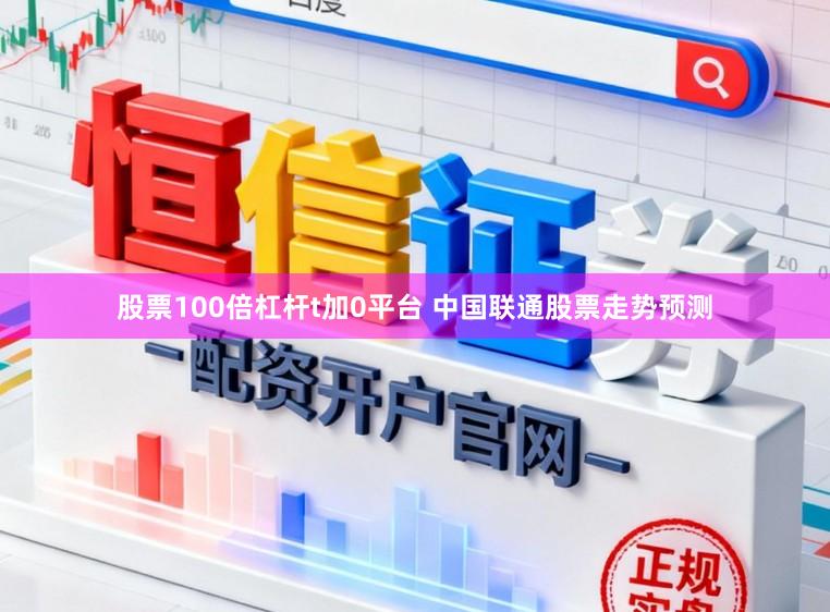 股票100倍杠杆t加0平台 中国联通股票走势预测