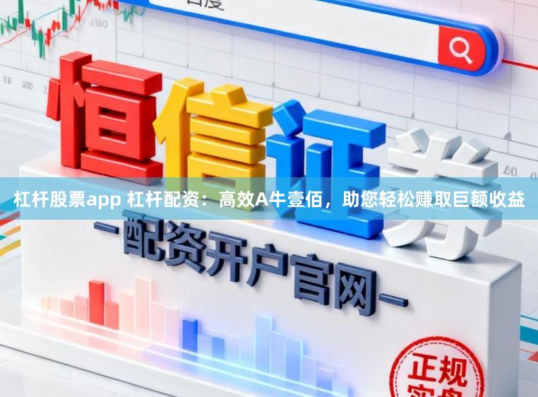 杠杆股票app 杠杆配资：高效A牛壹佰，助您轻松赚取巨额收益