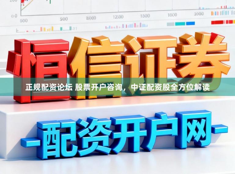 正规配资论坛 股票开户咨询，中证配资股全方位解读