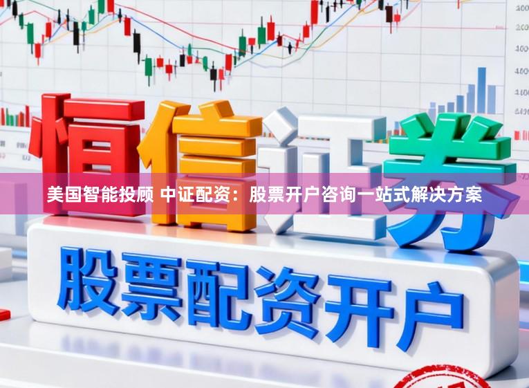 美国智能投顾 中证配资：股票开户咨询一站式解决方案