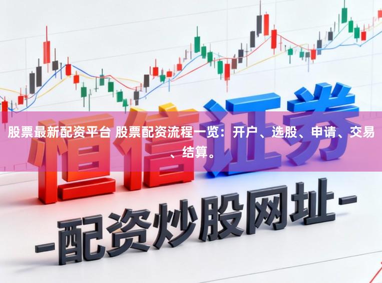 股票最新配资平台 股票配资流程一览：开户、选股、申请、交易、结算。
