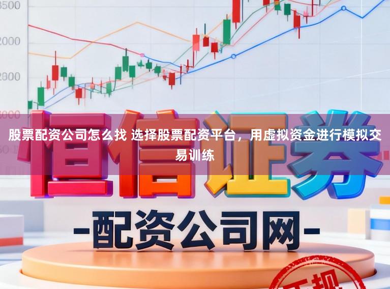 股票配资公司怎么找 选择股票配资平台，用虚拟资金进行模拟交易训练