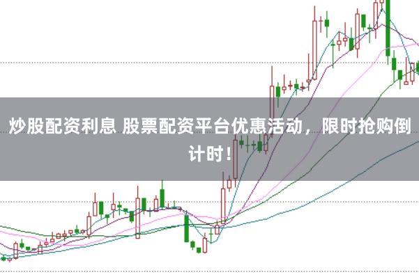 炒股配资利息 股票配资平台优惠活动,限时抢购倒计时!