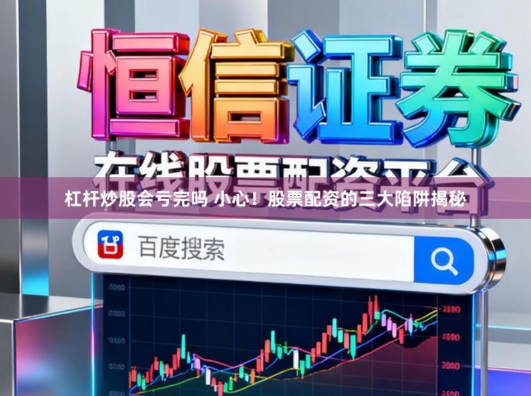 杠杆炒股会亏完吗 小心!股票配资的三大陷阱揭秘