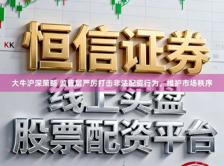 大牛沪深策略 监管层严厉打击非法配资行为，维护市场秩序