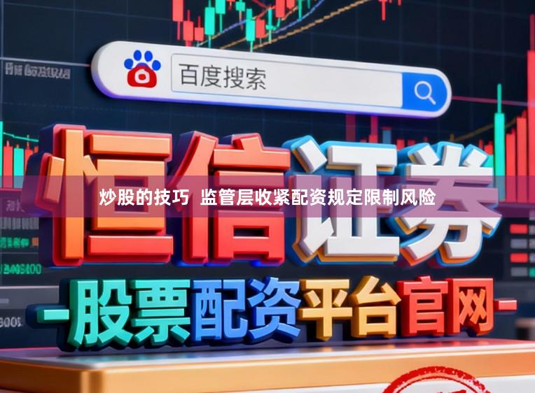 炒股的技巧  监管层收紧配资规定限制风险
