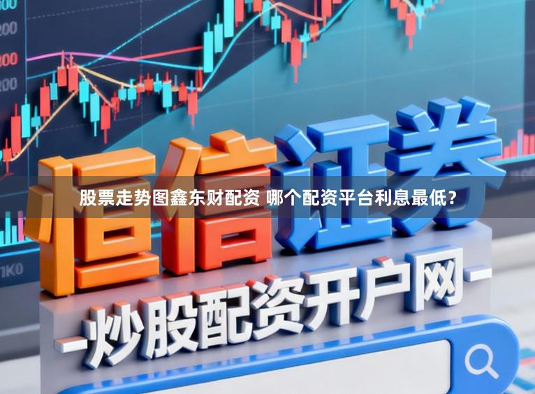 股票走势图鑫东财配资 哪个配资平台利息最低？