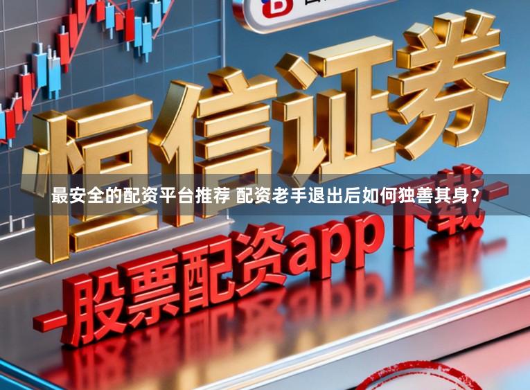 最安全的配资平台推荐 配资老手退出后如何独善其身？