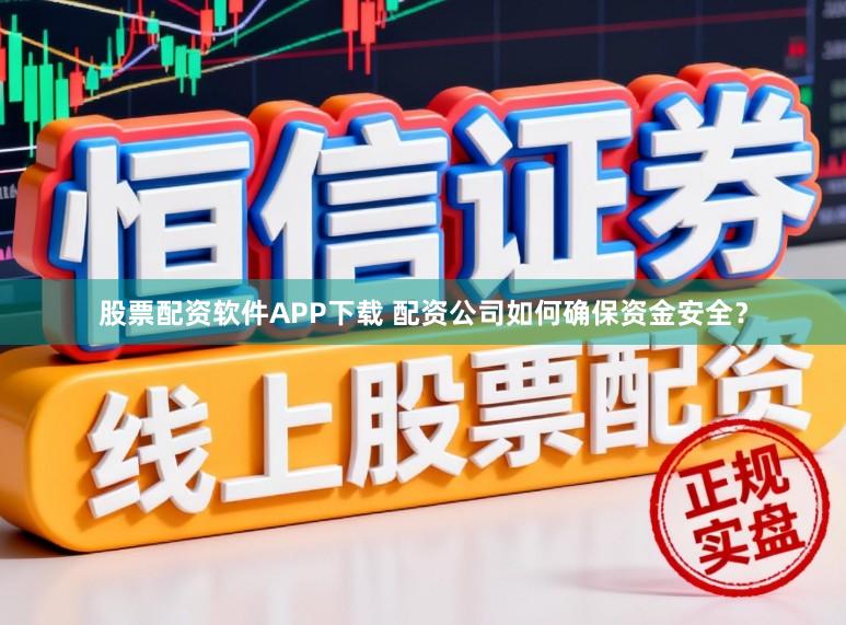 股票配资软件APP下载 配资公司如何确保资金安全？