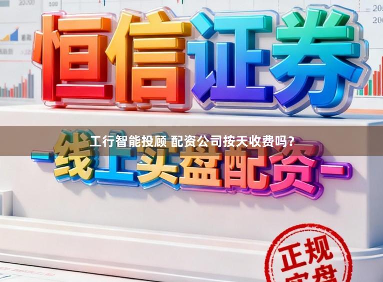 工行智能投顾 配资公司按天收费吗？