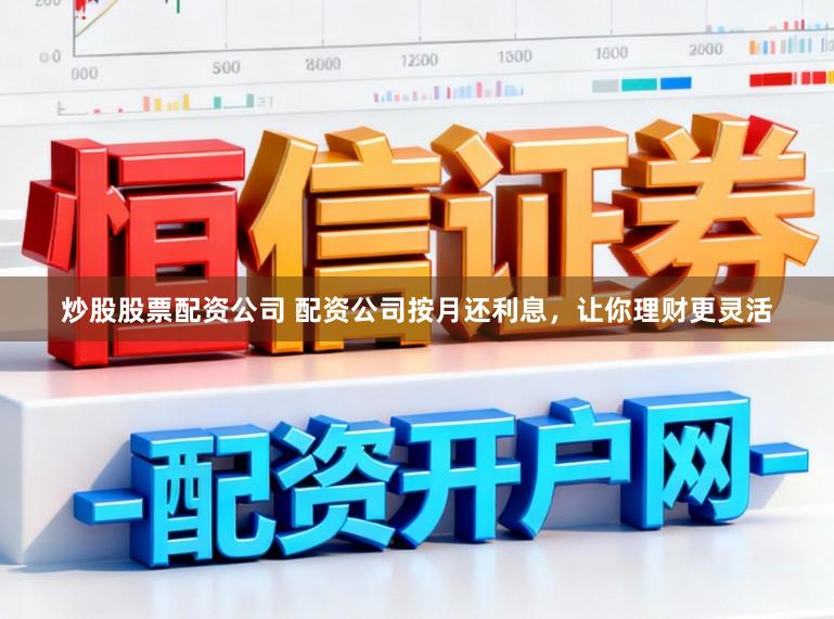 炒股股票配资公司 配资公司按月还利息，让你理财更灵活