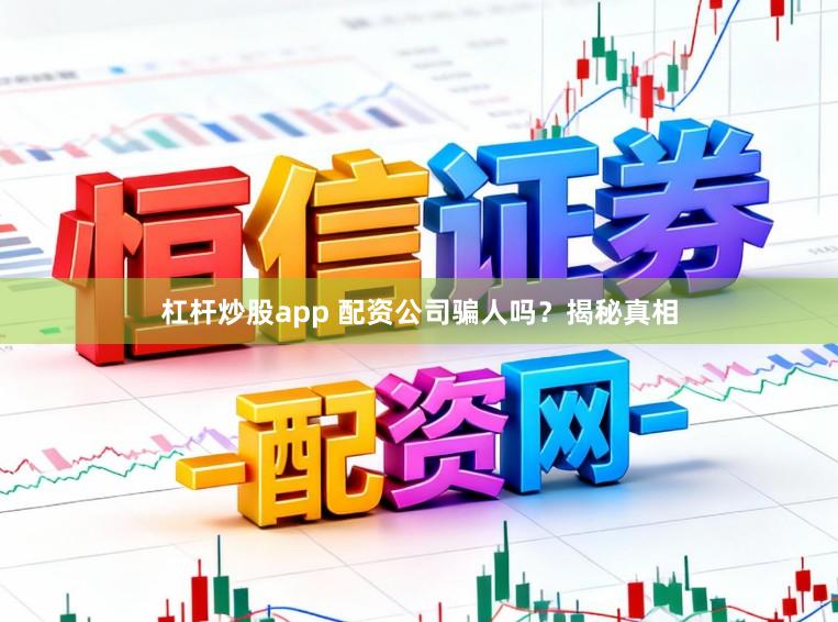 杠杆炒股app 配资公司骗人吗？揭秘真相