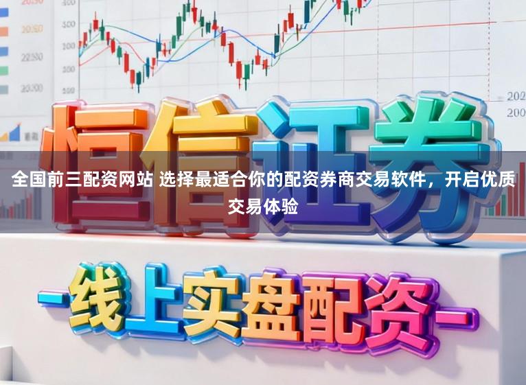 全国前三配资网站 选择最适合你的配资券商交易软件，开启优质交易体验
