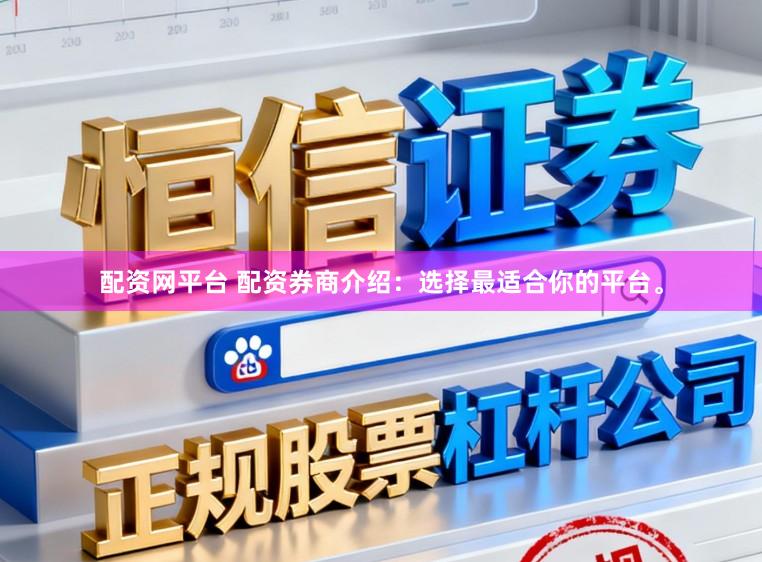 配资网平台 配资券商介绍：选择最适合你的平台。