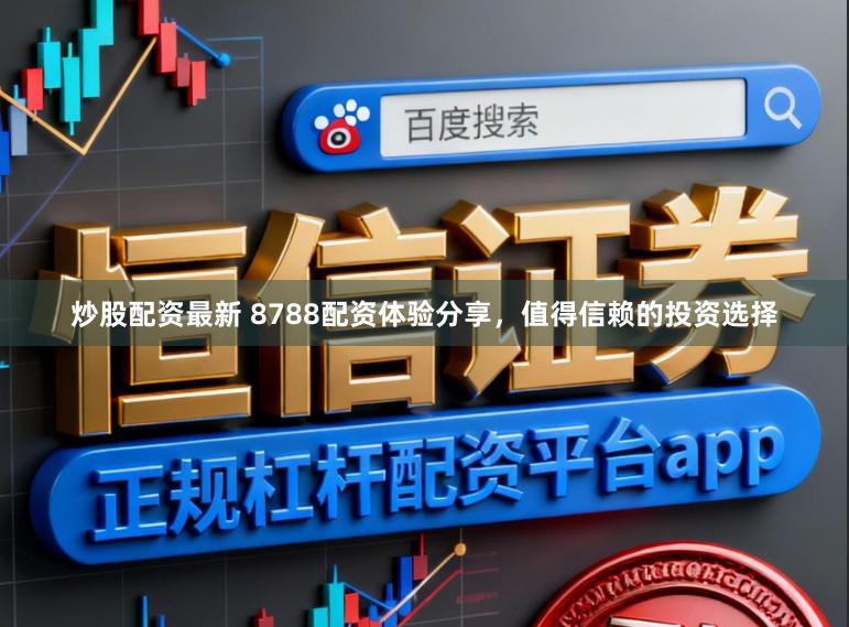 炒股配资最新 8788配资体验分享,值得信赖的投资选择
