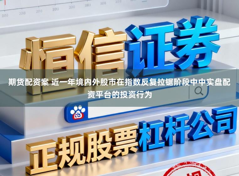 期货配资案 近一年境内外股市在指数反复拉锯阶段中中实盘配资平台的投资行为