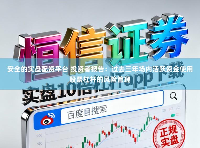 安全的实盘配资平台 投资者报告:过去三年场内活跃资金使用股票杠杆的风险管理