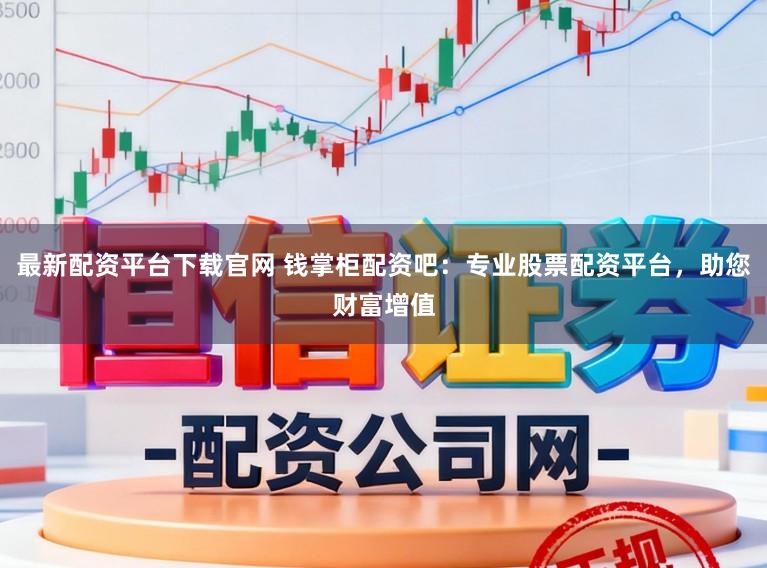 最新配资平台下载官网 钱掌柜配资吧：专业股票配资平台，助您财富增值