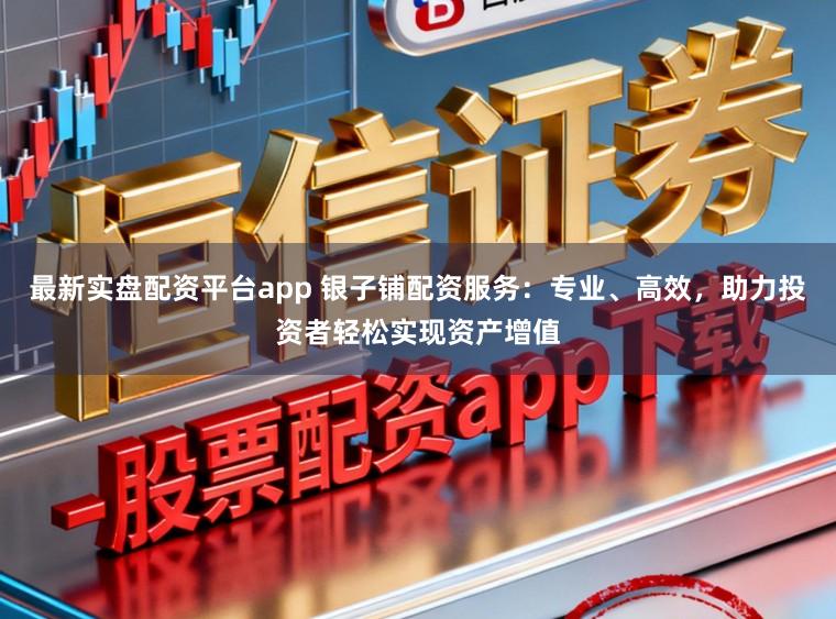 最新实盘配资平台app 银子铺配资服务:专业、高效,助力投资者轻松实现资产增值
