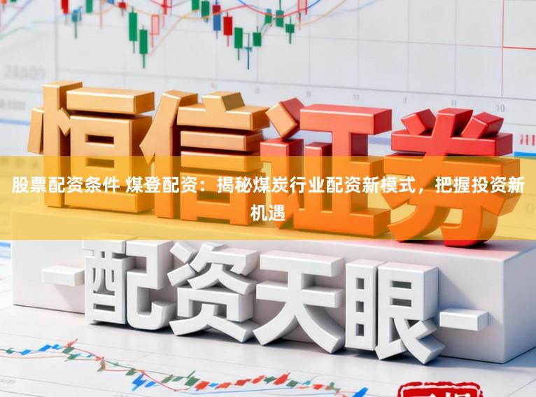 股票配资条件 煤登配资：揭秘煤炭行业配资新模式，把握投资新机遇