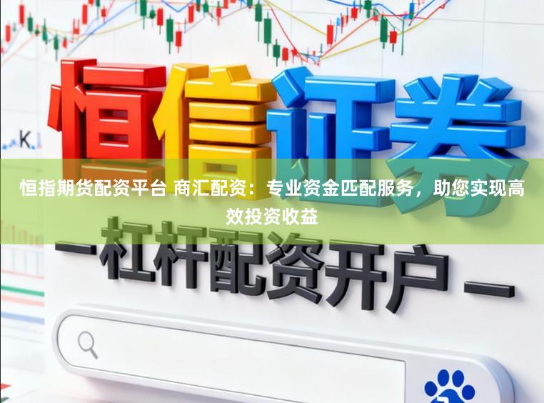 恒指期货配资平台 商汇配资：专业资金匹配服务，助您实现高效投资收益
