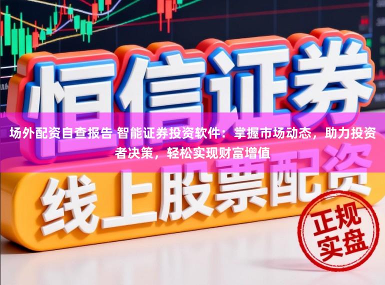场外配资自查报告 智能证券投资软件:掌握市场动态,助力投资者决策,轻松实现财富增值