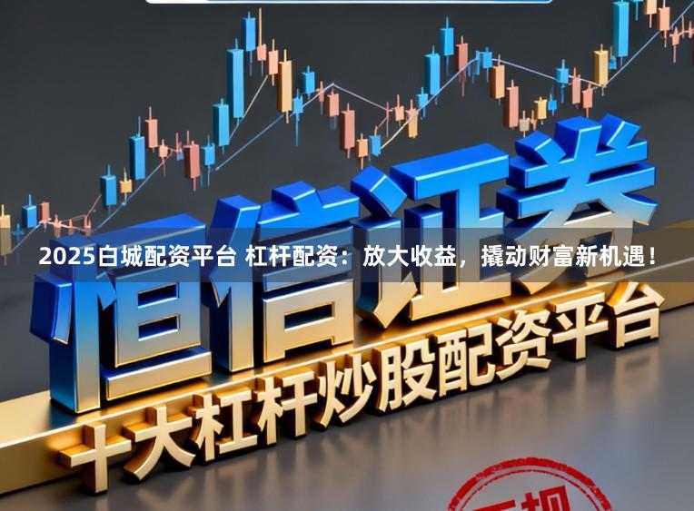 2025白城配资平台 杠杆配资:放大收益,撬动财富新机遇!