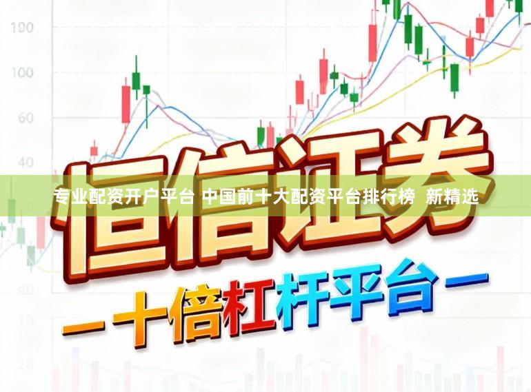 专业配资开户平台 中国前十大配资平台排行榜 新精选