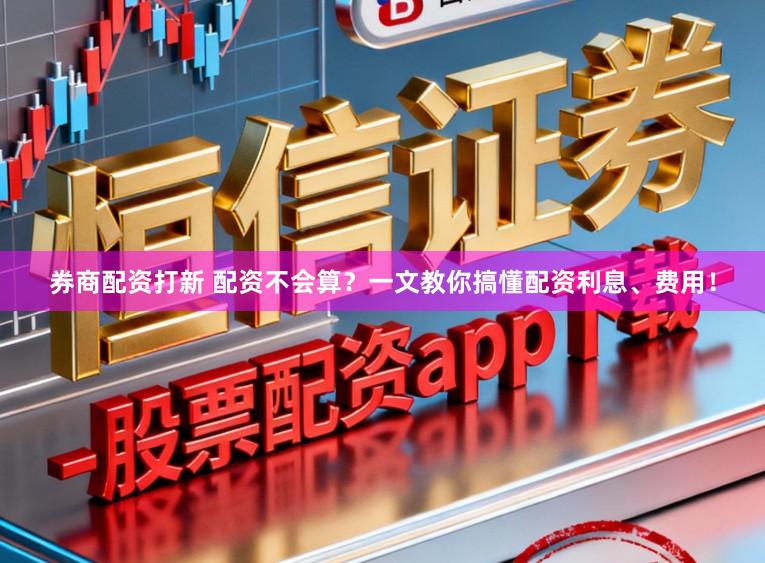 券商配资打新 配资不会算？一文教你搞懂配资利息、费用！