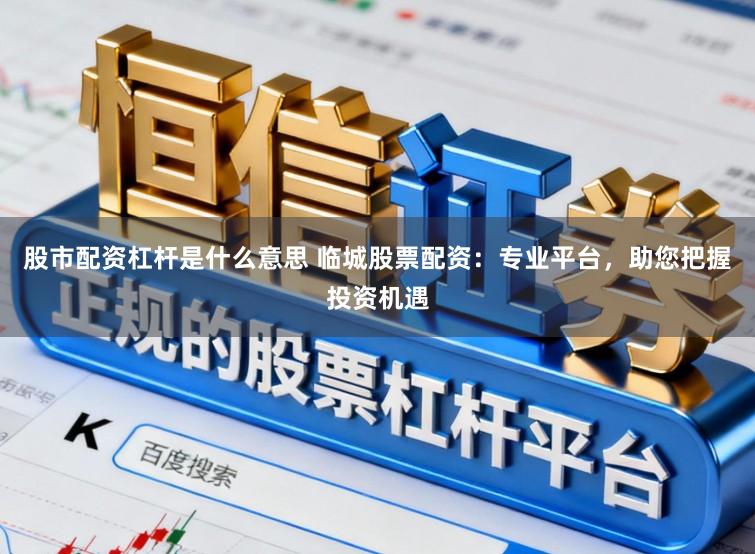 股市配资杠杆是什么意思 临城股票配资:专业平台,助您把握投资机遇