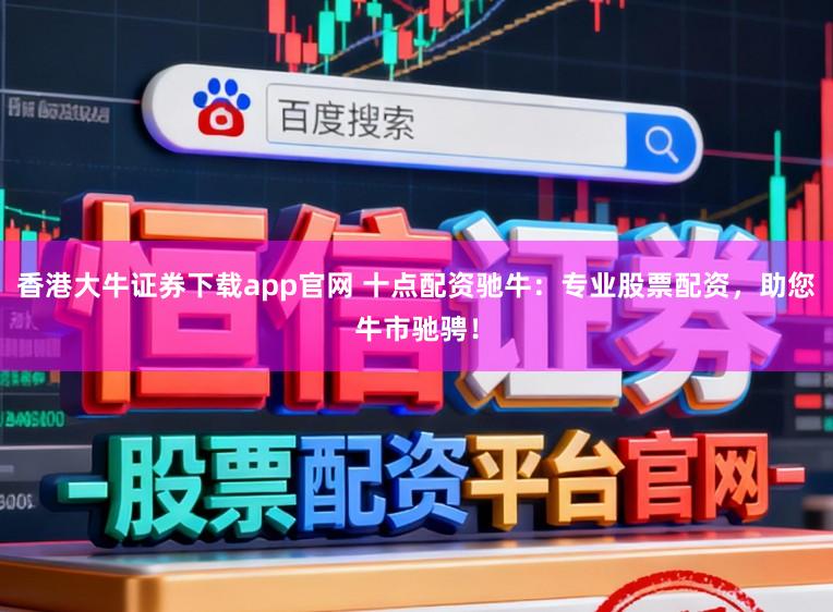 香港大牛证券下载app官网 十点配资驰牛：专业股票配资，助您牛市驰骋！