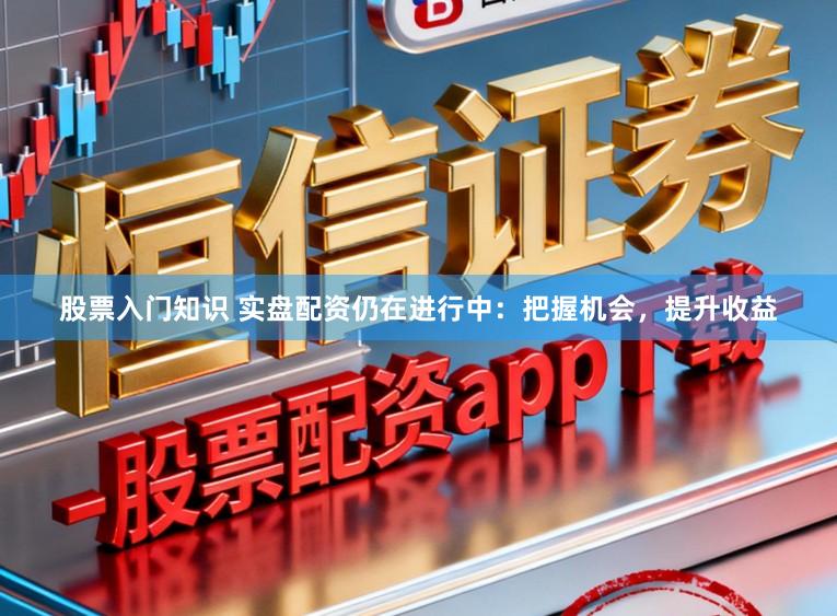 股票入门知识 实盘配资仍在进行中：把握机会，提升收益